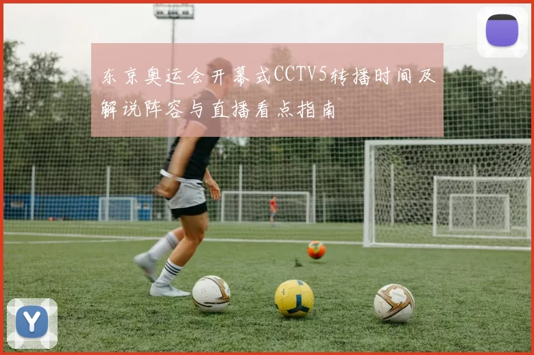东京奥运会开幕式CCTV5转播时间及解说阵容与直播看点指南