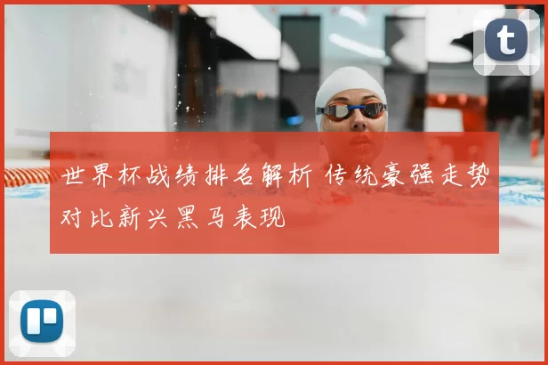 世界杯战绩排名解析 传统豪强走势对比新兴黑马表现