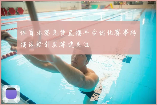 体育比赛免费直播平台优化赛事转播体验引发球迷关注