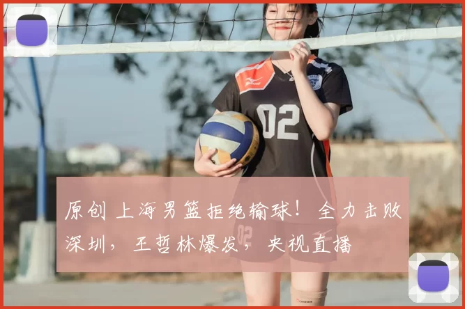 原创 上海男篮拒绝输球！全力击败深圳，王哲林爆发，央视直播