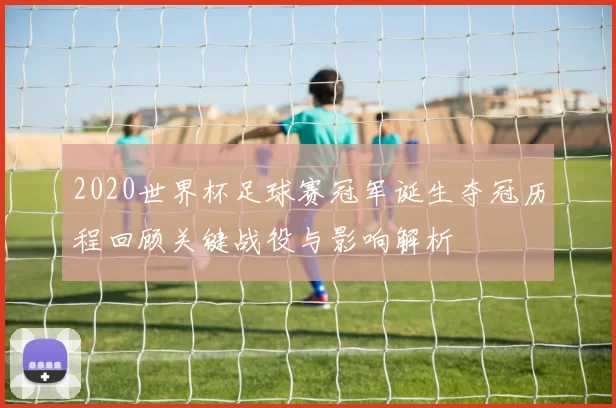 2020世界杯足球赛冠军诞生夺冠历程回顾关键战役与影响解析