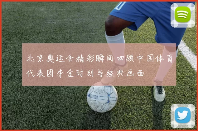 北京奥运会精彩瞬间回顾中国体育代表团夺金时刻与经典画面