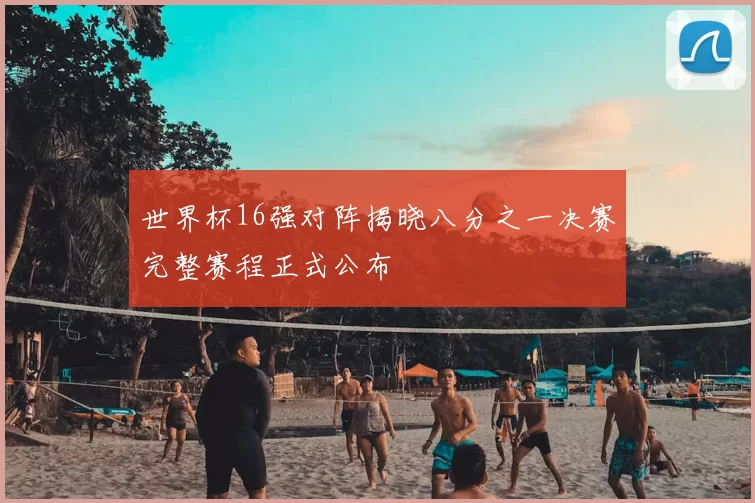 世界杯16强对阵揭晓八分之一决赛完整赛程正式公布