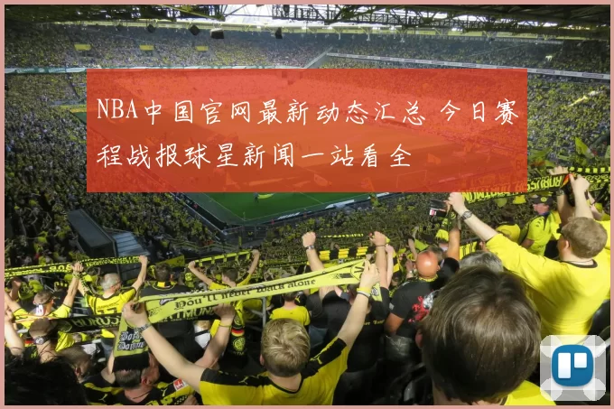 NBA中国官网最新动态汇总 今日赛程战报球星新闻一站看全