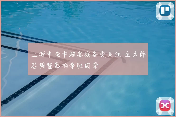 上海申花中超客战备受关注 主力阵容调整影响争胜前景