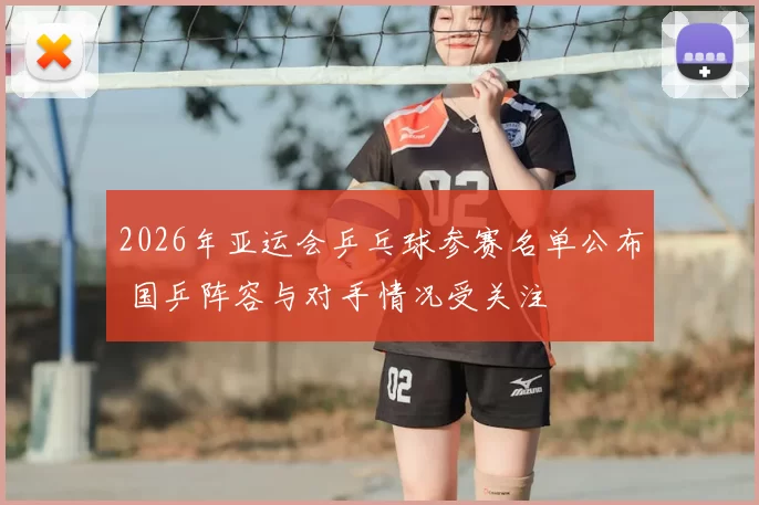 2026年亚运会乒乓球参赛名单公布 国乒阵容与对手情况受关注