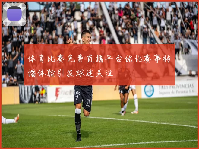体育比赛免费直播平台优化赛事转播体验引发球迷关注