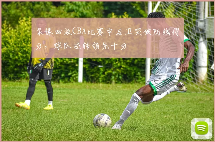 录像回放CBA比赛中后卫突破防线得分,球队逆转领先十分