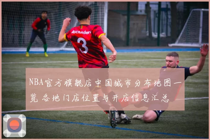 NBA官方旗舰店中国城市分布地图一览 各地门店位置与开店信息汇总