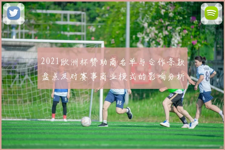 2021欧洲杯赞助商名单与合作条款盘点及对赛事商业模式的影响分析