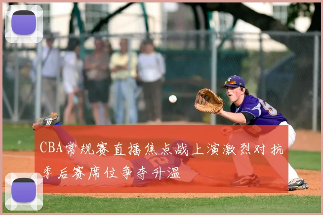 CBA常规赛直播焦点战上演激烈对抗季后赛席位争夺升温