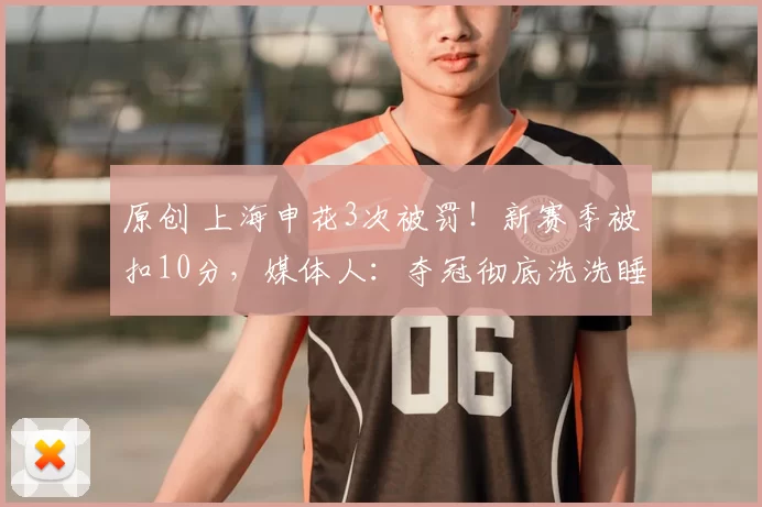 原创 上海申花3次被罚！新赛季被扣10分，媒体人：夺冠彻底洗洗睡