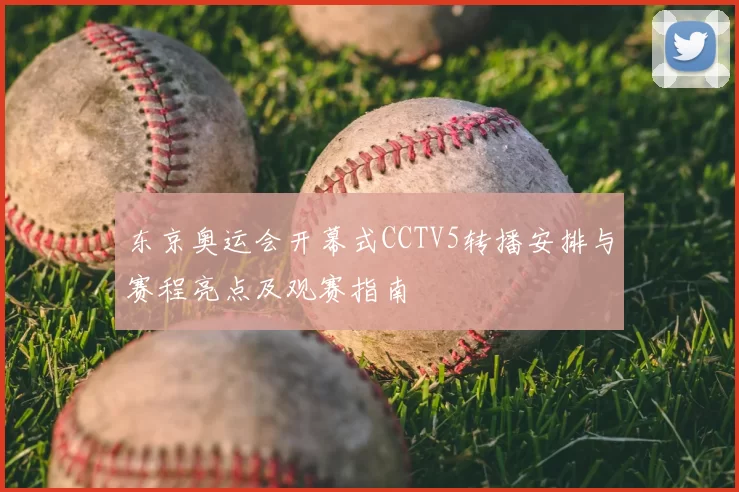 东京奥运会开幕式CCTV5转播安排与赛程亮点及观赛指南