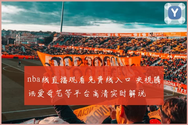 nba线直播观看免费线入口 央视腾讯爱奇艺等平台高清实时解说