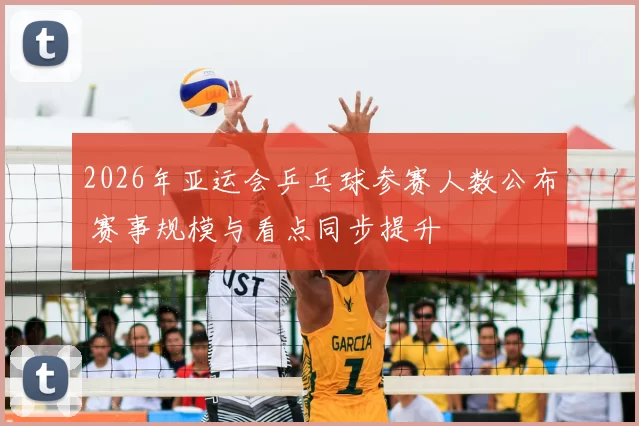 2026年亚运会乒乓球参赛人数公布 赛事规模与看点同步提升