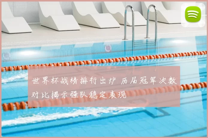 世界杯战绩排行出炉 历届冠军次数对比揭示强队稳定表现