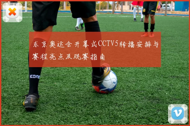 东京奥运会开幕式CCTV5转播安排与赛程亮点及观赛指南