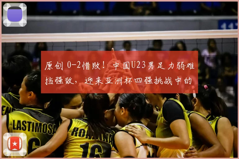 原创 0-2惜败！中国U23男足力弱难挡强敌，迎来亚洲杯四强挑战中的防守考验