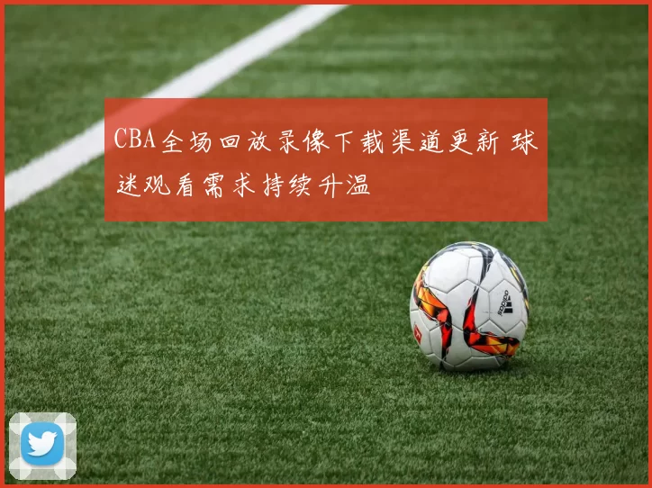 CBA全场回放录像下载渠道更新 球迷观看需求持续升温