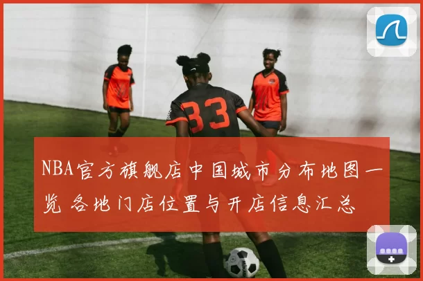 NBA官方旗舰店中国城市分布地图一览 各地门店位置与开店信息汇总