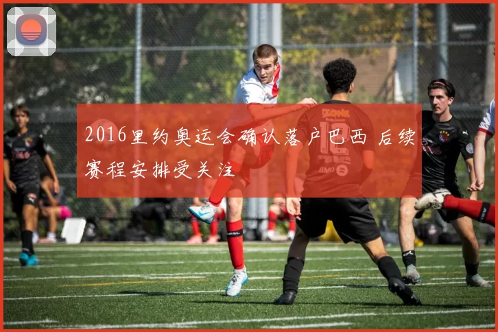 2016里约奥运会确认落户巴西 后续赛程安排受关注