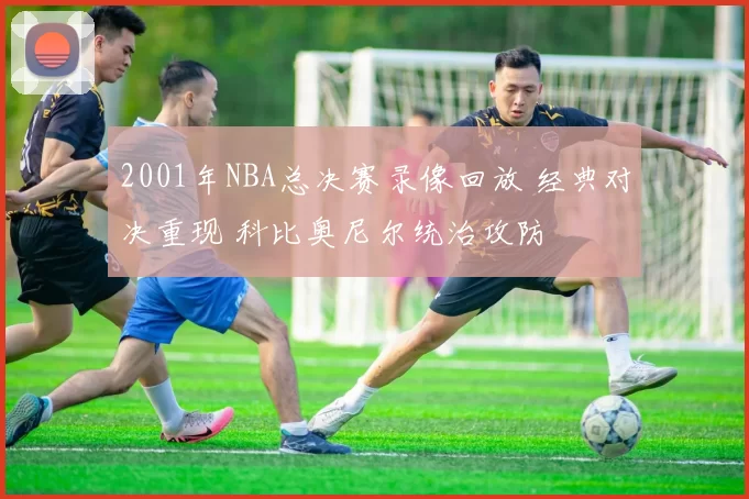 2001年NBA总决赛录像回放 经典对决重现 科比奥尼尔统治攻防