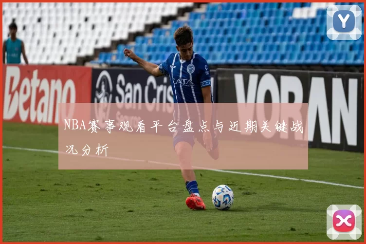 NBA赛事观看平台盘点与近期关键战况分析