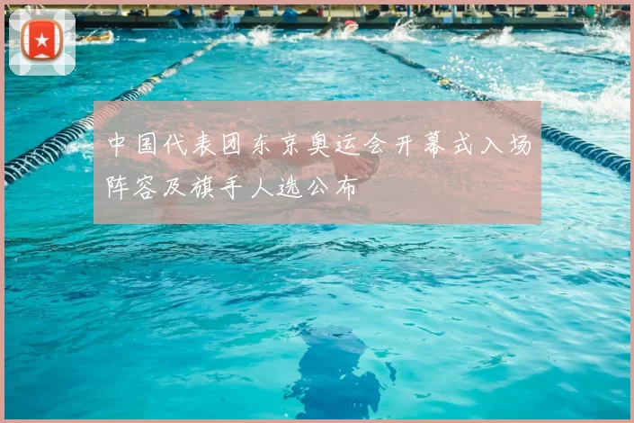 中国代表团东京奥运会开幕式入场阵容及旗手人选公布