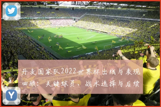 丹麦国家队2022世界杯出线与表现回顾：关键球员、战术选择与后续影响