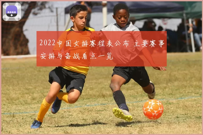 2022中国女排赛程表公布 主要赛事安排与备战看点一览