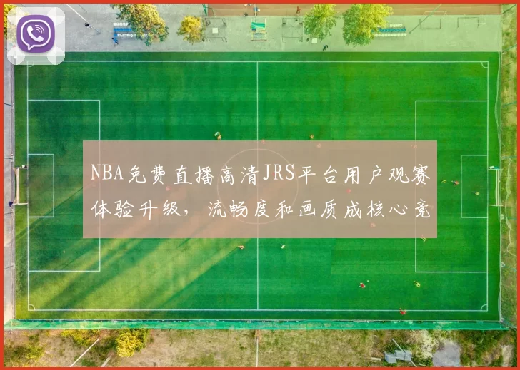 NBA免费直播高清JRS平台用户观赛体验升级，流畅度和画质成核心竞争力