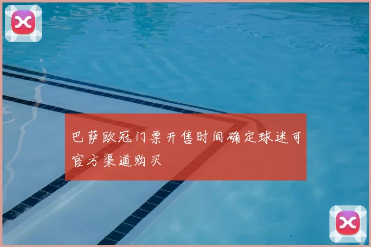 巴萨欧冠门票开售时间确定球迷可官方渠道购买