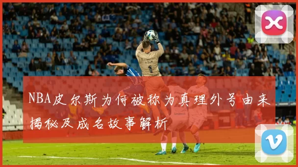 NBA皮尔斯为何被称为真理外号由来揭秘及成名故事解析
