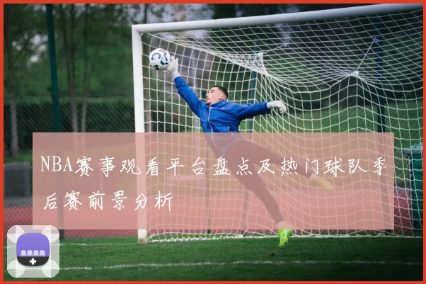 NBA赛事观看平台盘点及热门球队季后赛前景分析