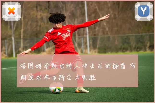 塔图姆率凯尔特人冲击东部榜首 布朗波尔津吉斯合力制胜