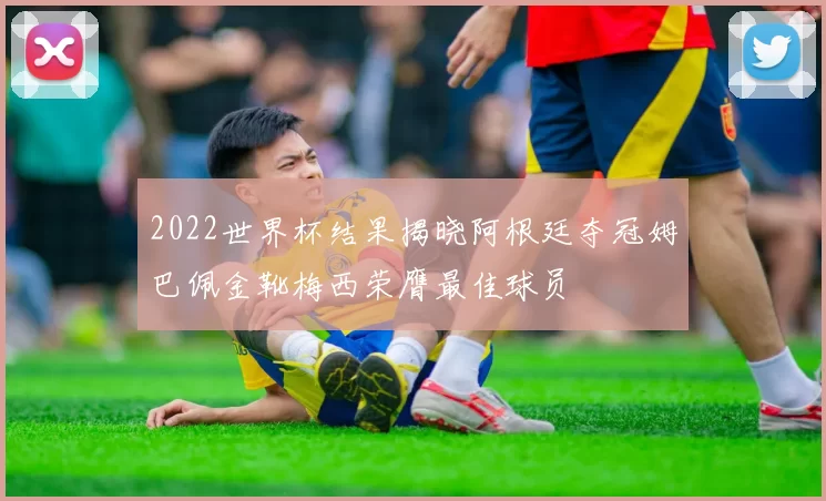 2022世界杯结果揭晓阿根廷夺冠姆巴佩金靴梅西荣膺最佳球员