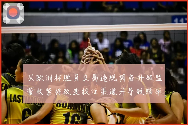 买欧洲杯胜负交易违规调查升级监管收紧将改变投注渠道并导致赔率调整