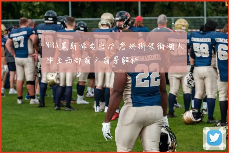 NBA最新排名出炉 詹姆斯领衔湖人冲击西部前六前景解析