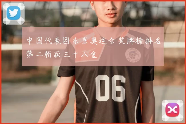 中国代表团东京奥运会奖牌榜排名第二斩获三十八金