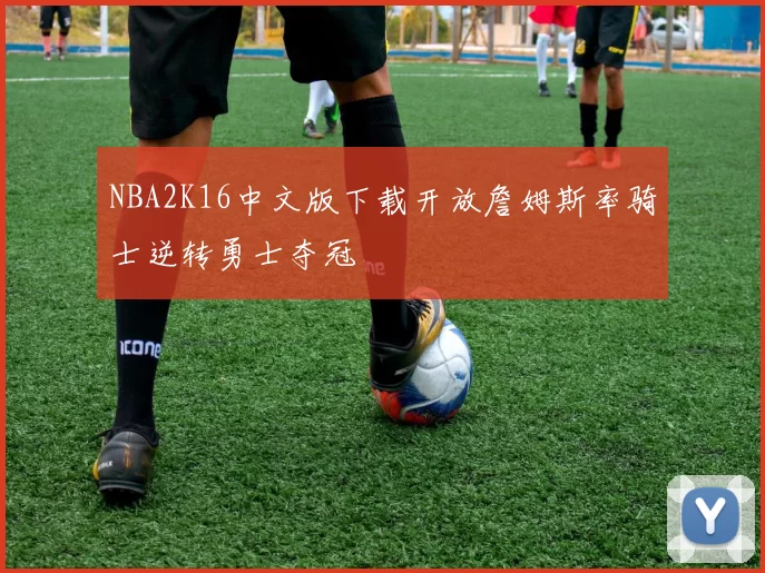 NBA2K16中文版下载开放詹姆斯率骑士逆转勇士夺冠