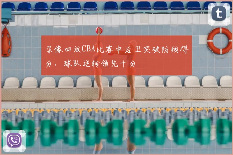 录像回放CBA比赛中后卫突破防线得分，球队逆转领先十分