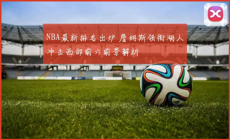 NBA最新排名出炉 詹姆斯领衔湖人冲击西部前六前景解析