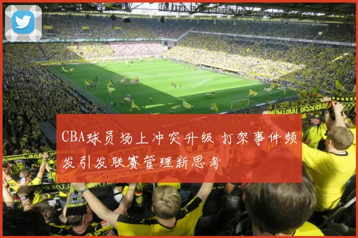 CBA球员场上冲突升级 打架事件频发引发联赛管理新思考