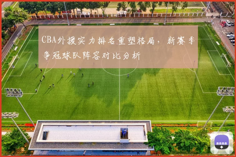 CBA外援实力排名重塑格局，新赛季争冠球队阵容对比分析