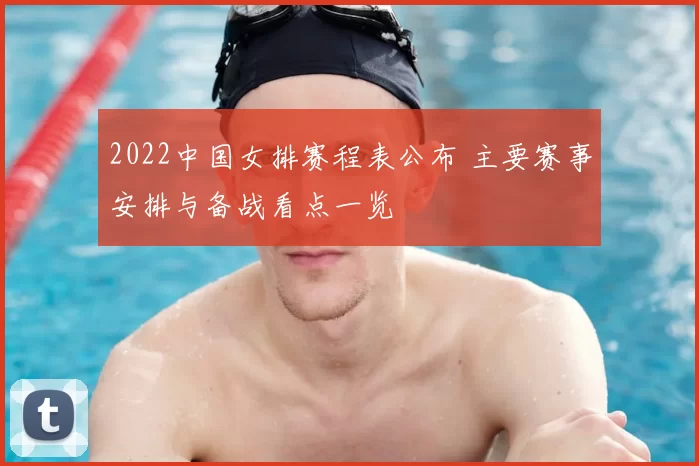 2022中国女排赛程表公布 主要赛事安排与备战看点一览